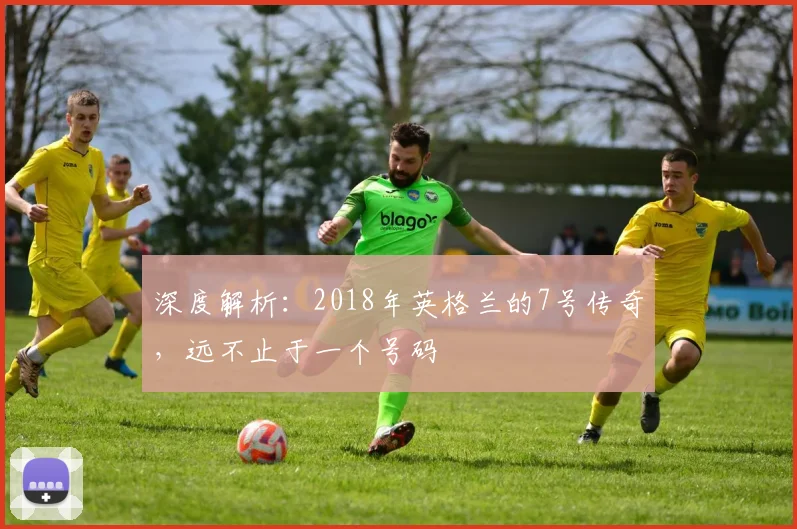 深度解析：2018年英格兰的7号传奇，远不止于一个号码