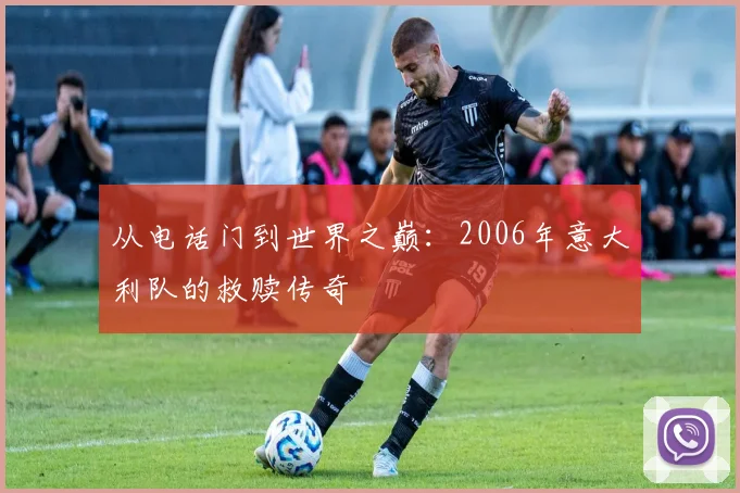 从电话门到世界之巅：2006年意大利队的救赎传奇