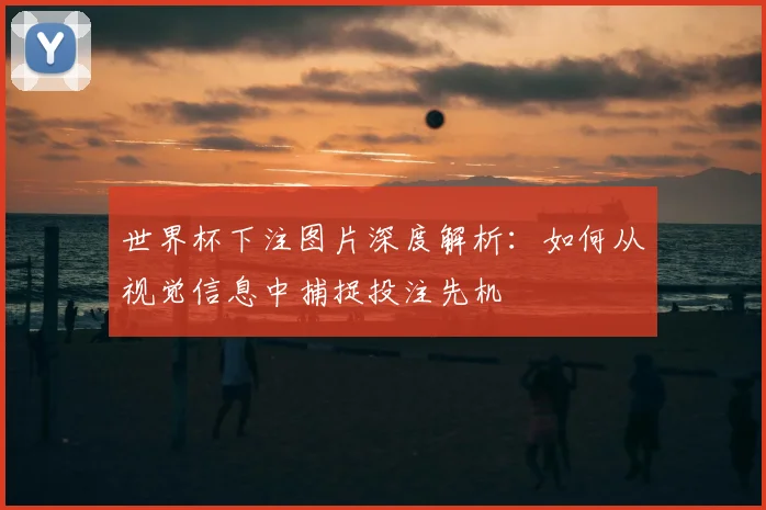 世界杯下注图片深度解析:如何从视觉信息中捕捉投注先机