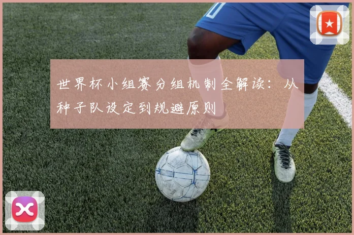 世界杯小组赛分组机制全解读：从种子队设定到规避原则