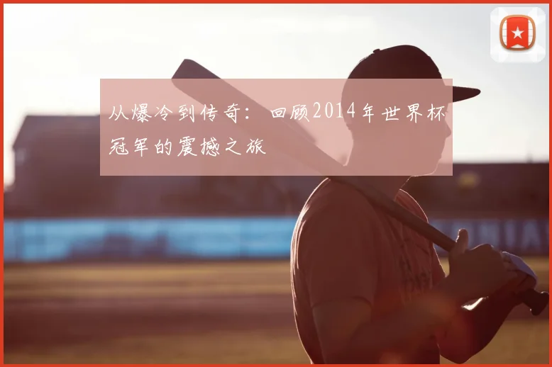 从爆冷到传奇：回顾2014年世界杯冠军的震撼之旅