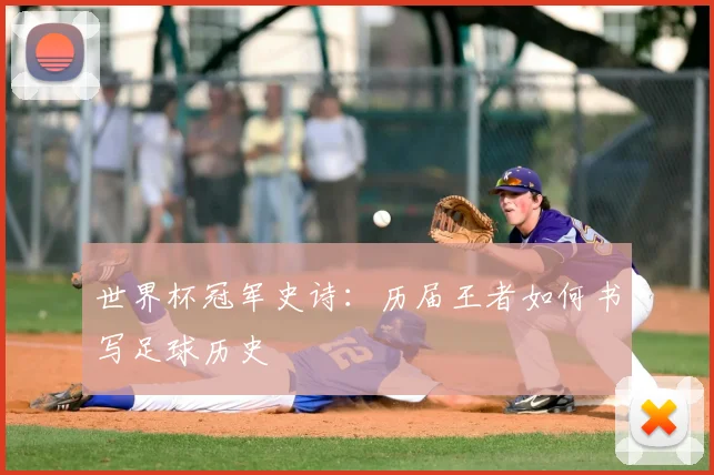 世界杯冠军史诗：历届王者如何书写足球历史