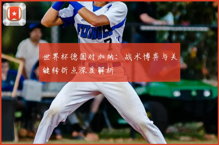 世界杯德国对加纳：战术博弈与关键转折点深度解析