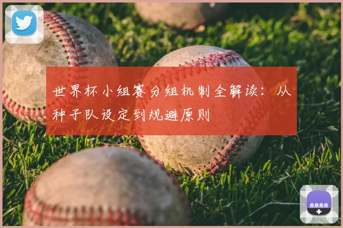 世界杯小组赛分组机制全解读：从种子队设定到规避原则