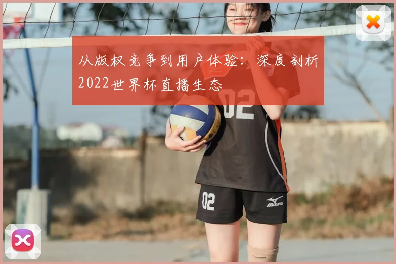 从版权竞争到用户体验：深度剖析2022世界杯直播生态