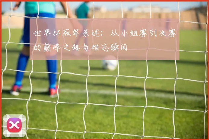 世界杯冠军亲述：从小组赛到决赛的巅峰之路与难忘瞬间