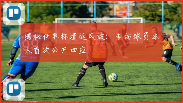 揭秘世界杯遣返风波:专访球员本人首次公开回应