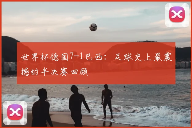 世界杯德国7-1巴西：足球史上最震撼的半决赛回顾