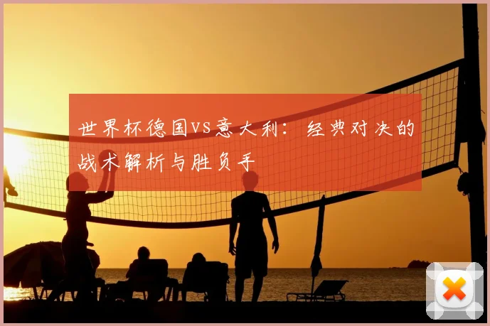 世界杯德国vs意大利：经典对决的战术解析与胜负手