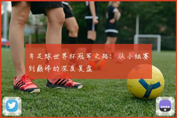 年足球世界杯冠军之路：从小组赛到巅峰的深度复盘