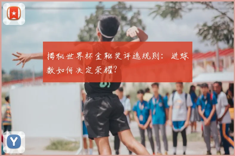 揭秘世界杯金靴奖评选规则：进球数如何决定荣耀？
