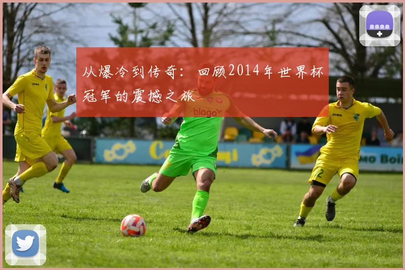 从爆冷到传奇：回顾2014年世界杯冠军的震撼之旅