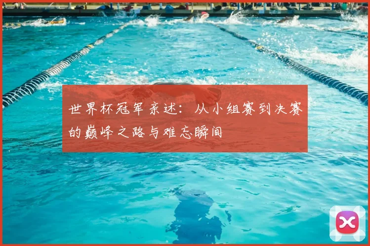 世界杯冠军亲述：从小组赛到决赛的巅峰之路与难忘瞬间