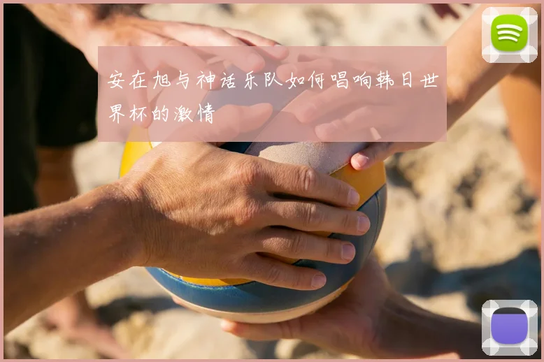 安在旭与神话乐队如何唱响韩日世界杯的激情