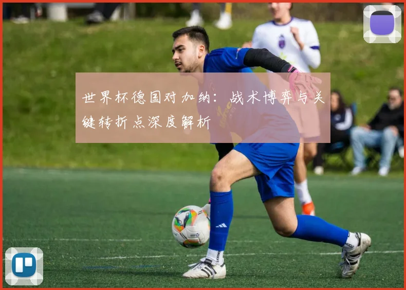 世界杯德国对加纳：战术博弈与关键转折点深度解析