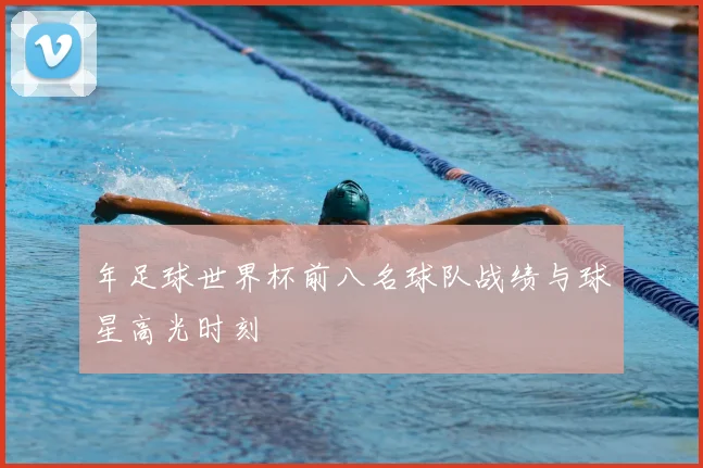 年足球世界杯前八名球队战绩与球星高光时刻