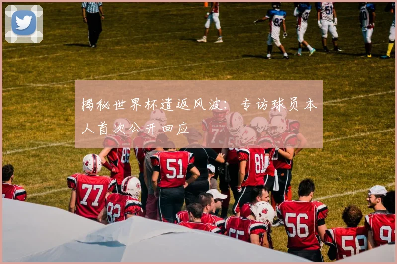 揭秘世界杯遣返风波:专访球员本人首次公开回应