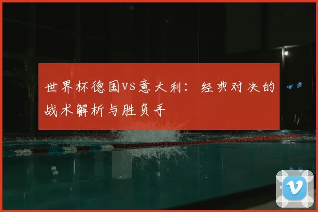 世界杯德国vs意大利：经典对决的战术解析与胜负手