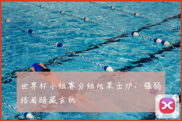 世界杯小组赛分组结果出炉，强弱格局暗藏玄机