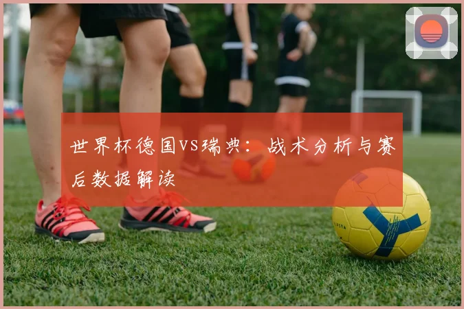 世界杯德国vs瑞典：战术分析与赛后数据解读