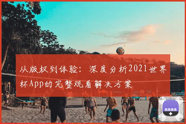 从版权到体验：深度分析2021世界杯App的完整观看解决方案