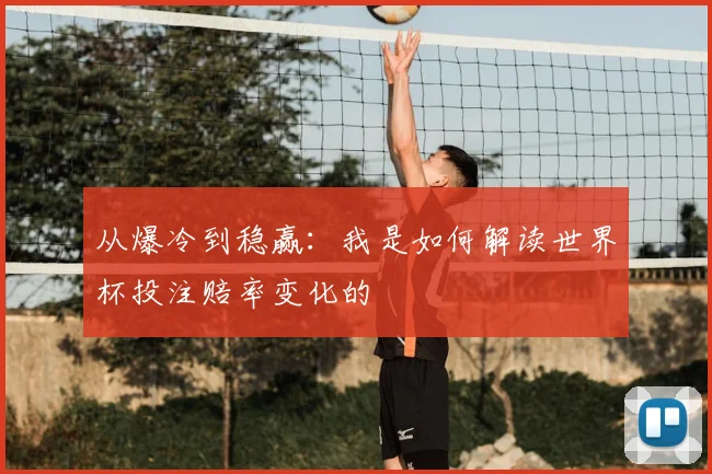 从爆冷到稳赢：我是如何解读世界杯投注赔率变化的