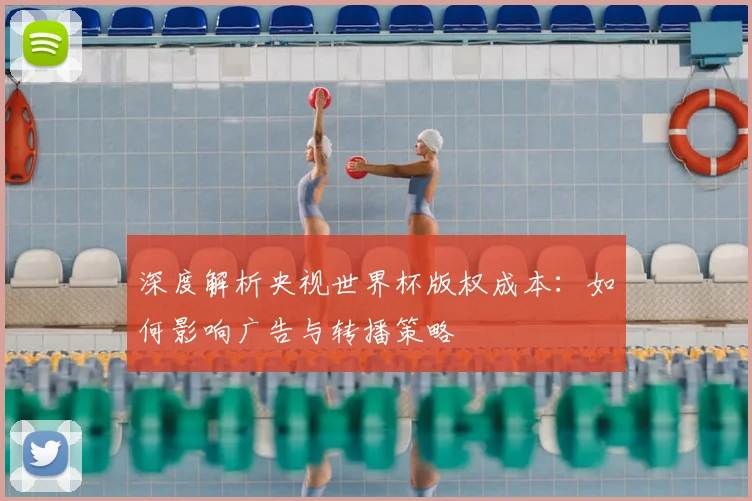 深度解析央视世界杯版权成本：如何影响广告与转播策略