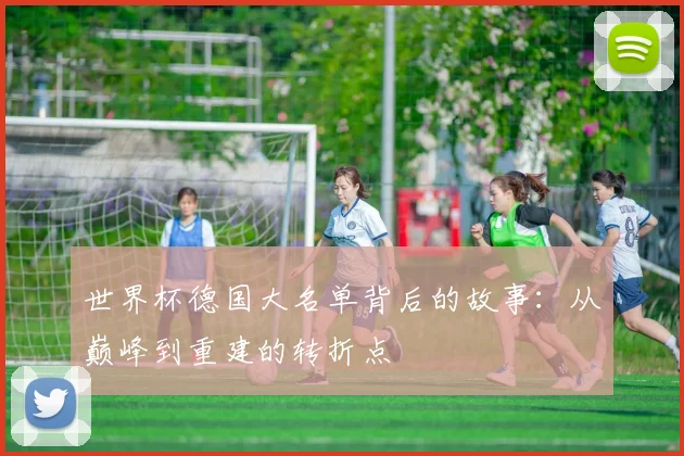 世界杯德国大名单背后的故事：从巅峰到重建的转折点