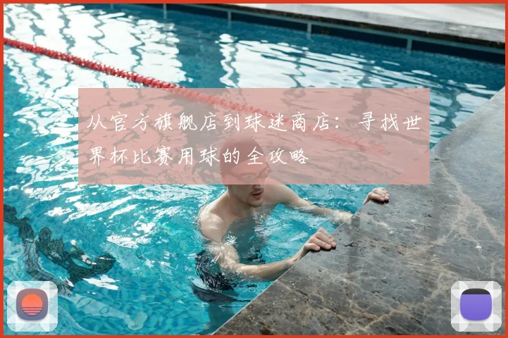从官方旗舰店到球迷商店：寻找世界杯比赛用球的全攻略