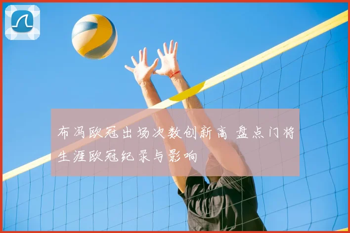 布冯欧冠出场次数创新高 盘点门将生涯欧冠纪录与影响