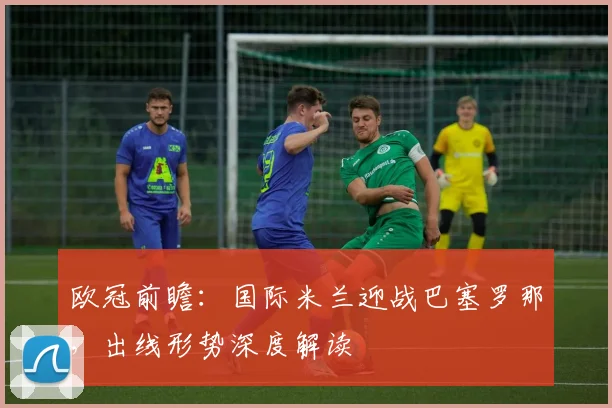 欧冠前瞻：国际米兰迎战巴塞罗那，出线形势深度解读