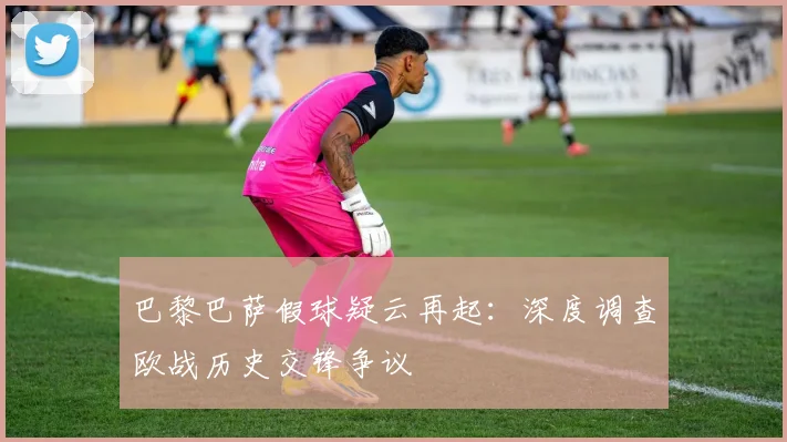 巴黎巴萨假球疑云再起：深度调查欧战历史交锋争议