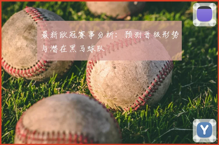 最新欧冠赛事分析：预测晋级形势与潜在黑马球队