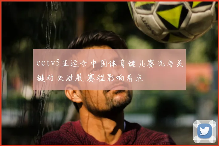 cctv5亚运会中国体育健儿赛况与关键对决进展 赛程影响看点