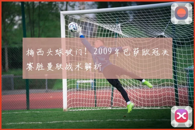 梅西头球破门！2009年巴萨欧冠决赛胜曼联战术解析
