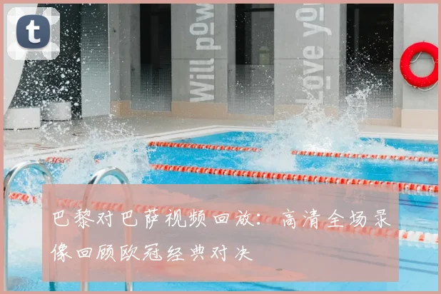 巴黎对巴萨视频回放：高清全场录像回顾欧冠经典对决