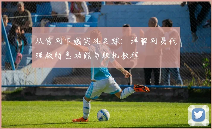 从官网下载实况足球：详解网易代理版特色功能与联机教程