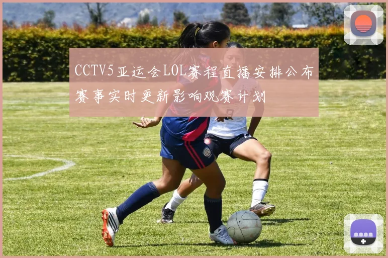 CCTV5亚运会LOL赛程直播安排公布赛事实时更新影响观赛计划