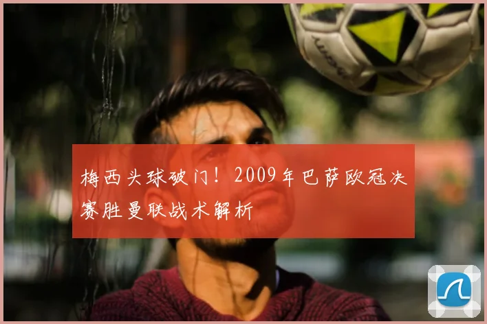 梅西头球破门！2009年巴萨欧冠决赛胜曼联战术解析