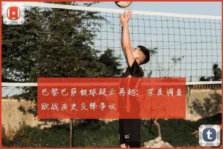 巴黎巴萨假球疑云再起：深度调查欧战历史交锋争议