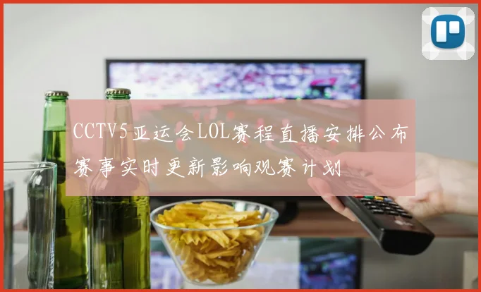 CCTV5亚运会LOL赛程直播安排公布赛事实时更新影响观赛计划