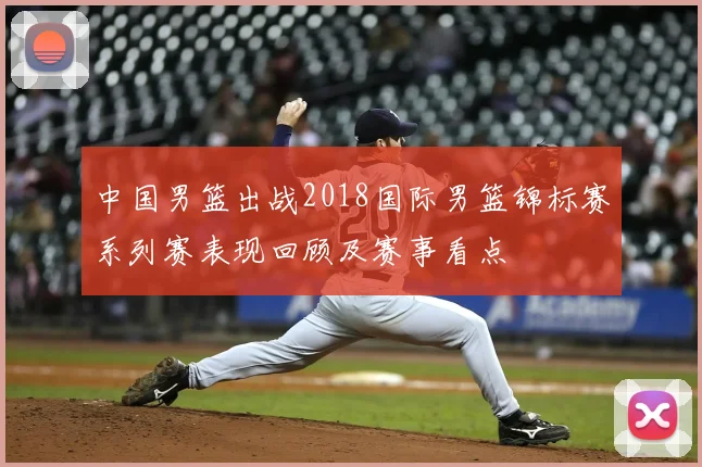 中国男篮出战2018国际男篮锦标赛系列赛表现回顾及赛事看点