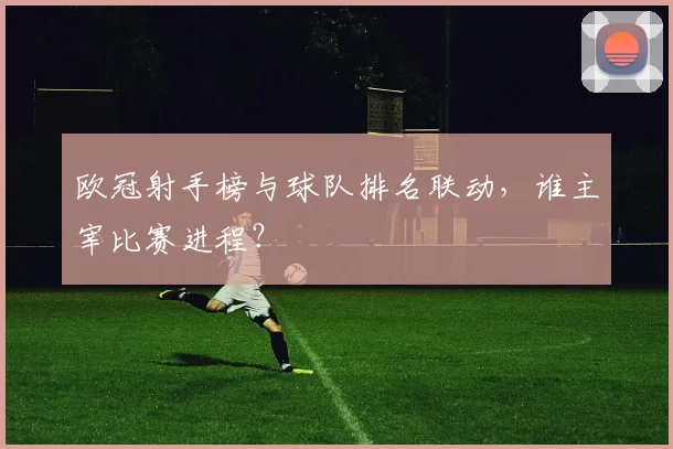 欧冠射手榜与球队排名联动，谁主宰比赛进程？