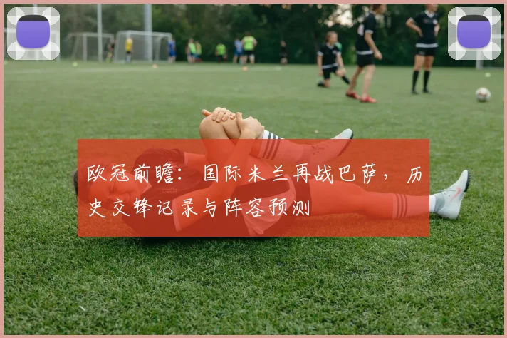 欧冠前瞻：国际米兰再战巴萨，历史交锋记录与阵容预测