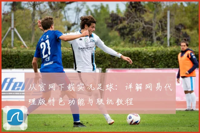 从官网下载实况足球：详解网易代理版特色功能与联机教程